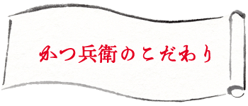 かつ兵衛 のこだわり