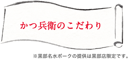 かつ兵衛のこだわり ※黒部名水ポークの提供は黒部店限定です。